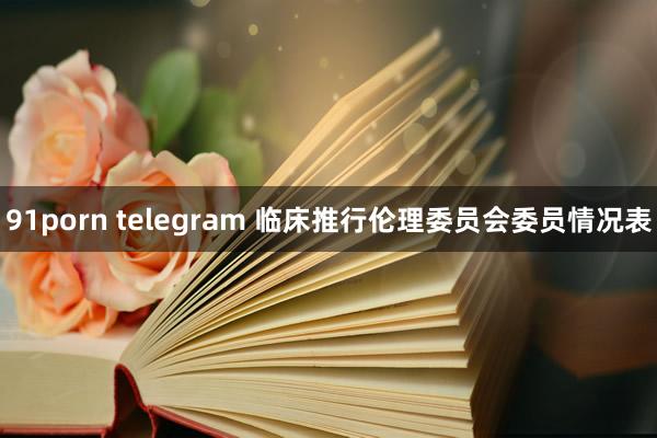 91porn telegram 临床推行伦理委员会委员情况表