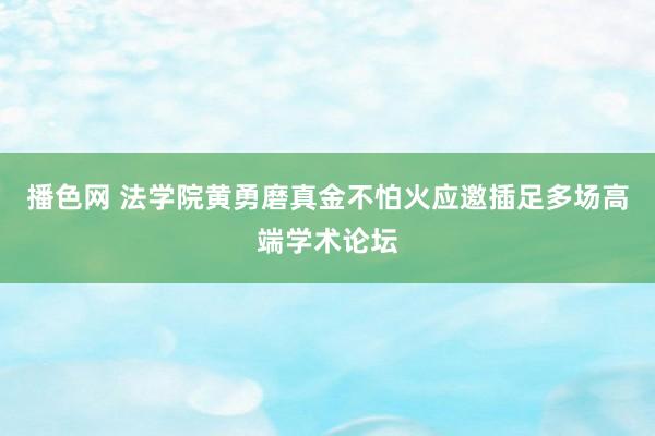 播色网 法学院黄勇磨真金不怕火应邀插足多场高端学术论坛