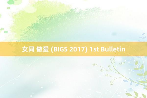 女同 做爱 (BIGS 2017) 1st Bulletin