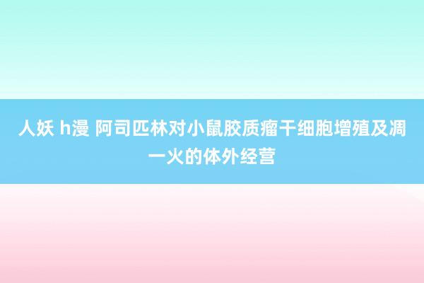 人妖 h漫 阿司匹林对小鼠胶质瘤干细胞增殖及凋一火的体外经营