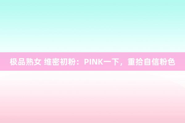 极品熟女 维密初粉：PINK一下，重拾自信粉色