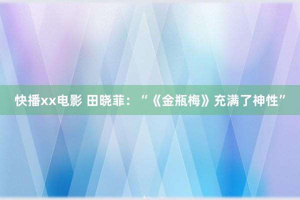 快播xx电影 田晓菲：“《金瓶梅》充满了神性”