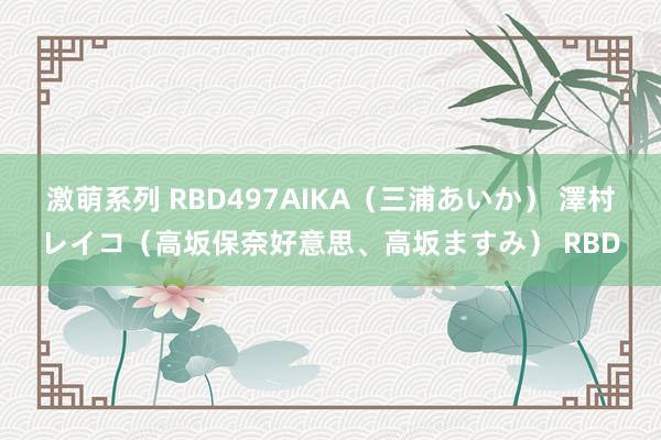 激萌系列 RBD497AIKA（三浦あいか） 澤村レイコ（高坂保奈好意思、高坂ますみ） RBD