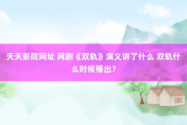 天天影院网址 网剧《双轨》演义讲了什么 双轨什么时候播出？
